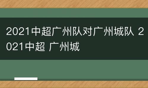 2021中超广州队对广州城队 2021中超 广州城