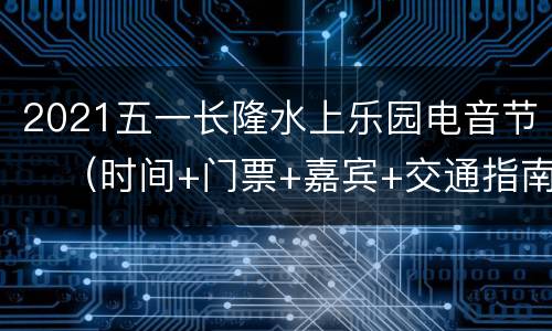 2021五一长隆水上乐园电音节​（时间+门票+嘉宾+交通指南）