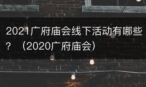 2021广府庙会线下活动有哪些？（2020广府庙会）