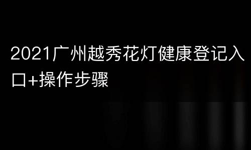 2021广州越秀花灯健康登记入口+操作步骤