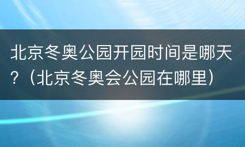 北京冬奥公园开园时间是哪天?（北京冬奥会公园在哪里）