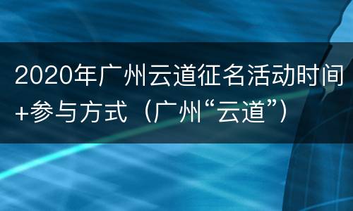 2020年广州云道征名活动时间+参与方式（广州“云道”）
