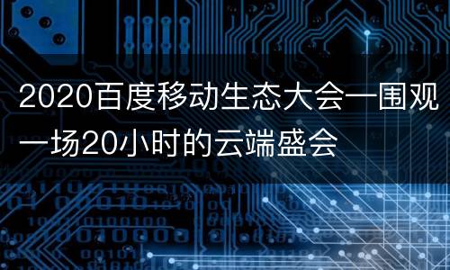 2020百度移动生态大会—围观一场20小时的云端盛会