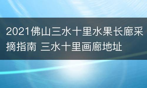 2021佛山三水十里水果长廊采摘指南 三水十里画廊地址