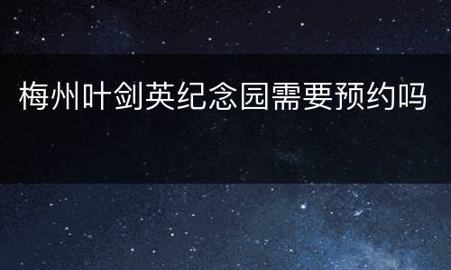 梅州叶剑英纪念园需要预约吗