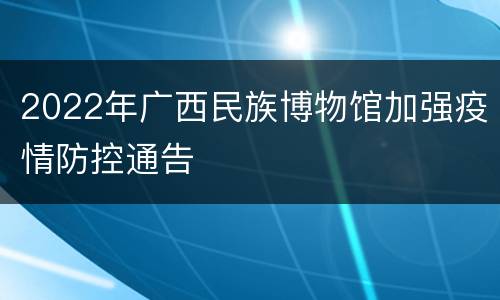 2022年广西民族博物馆加强疫情防控通告