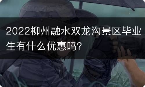 2022柳州融水双龙沟景区毕业生有什么优惠吗？