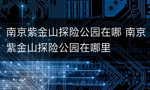 南京紫金山探险公园在哪 南京紫金山探险公园在哪里