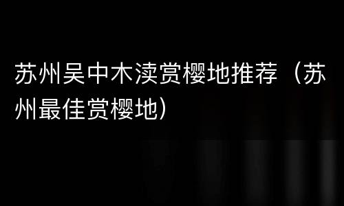 苏州吴中木渎赏樱地推荐（苏州最佳赏樱地）