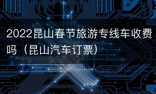 2022昆山春节旅游专线车收费吗（昆山汽车订票）