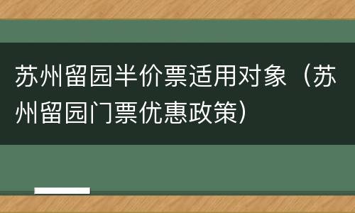 苏州留园半价票适用对象（苏州留园门票优惠政策）
