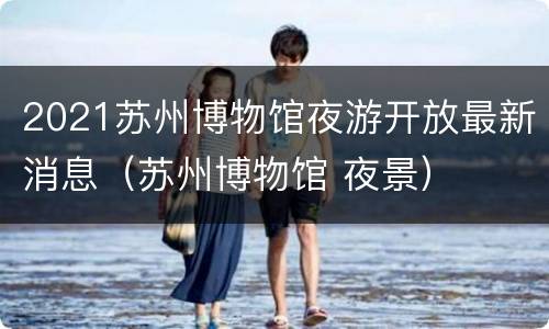 2021苏州博物馆夜游开放最新消息（苏州博物馆 夜景）