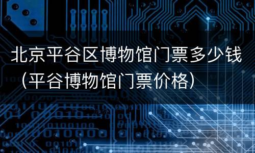 北京平谷区博物馆门票多少钱（平谷博物馆门票价格）
