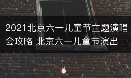 2021北京六一儿童节主题演唱会攻略 北京六一儿童节演出