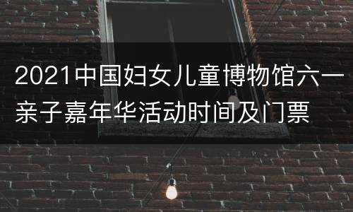2021中国妇女儿童博物馆六一亲子嘉年华活动时间及门票