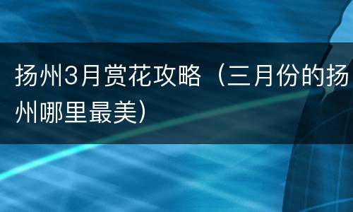 扬州3月赏花攻略（三月份的扬州哪里最美）
