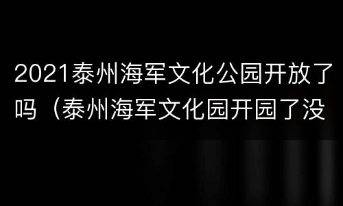 2021泰州海军文化公园开放了吗（泰州海军文化园开园了没有）