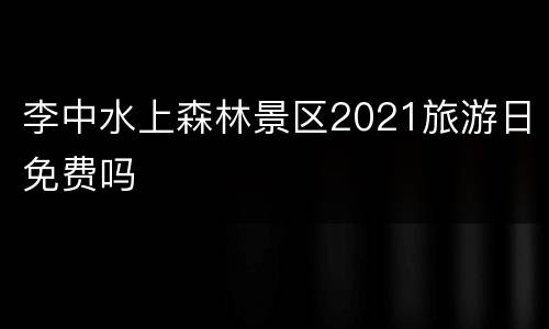 李中水上森林景区2021旅游日免费吗
