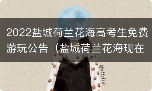2022盐城荷兰花海高考生免费游玩公告（盐城荷兰花海现在这个季节开放吗）