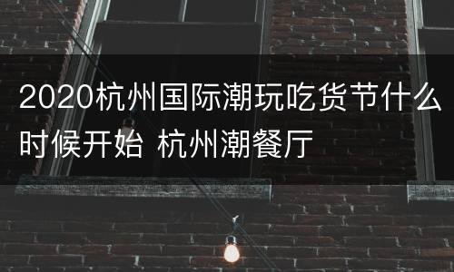2020杭州国际潮玩吃货节什么时候开始 杭州潮餐厅