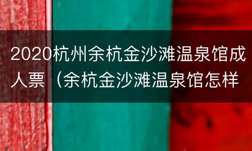 2020杭州余杭金沙滩温泉馆成人票（余杭金沙滩温泉馆怎样）