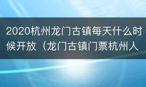 2020杭州龙门古镇每天什么时候开放（龙门古镇门票杭州人免费2021）