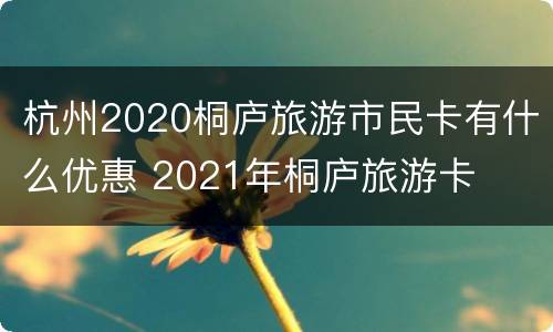 杭州2020桐庐旅游市民卡有什么优惠 2021年桐庐旅游卡