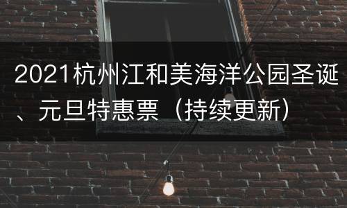2021杭州江和美海洋公园圣诞、元旦特惠票（持续更新）