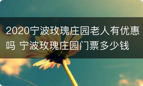 2020宁波玫瑰庄园老人有优惠吗 宁波玫瑰庄园门票多少钱