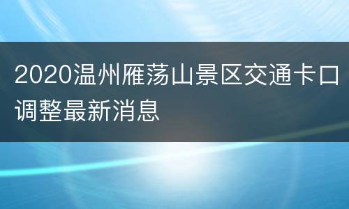 2020温州雁荡山景区交通卡口调整最新消息