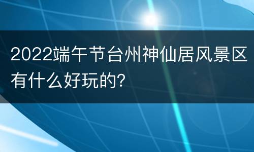 2022端午节台州神仙居风景区有什么好玩的？