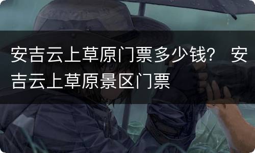 安吉云上草原门票多少钱？ 安吉云上草原景区门票