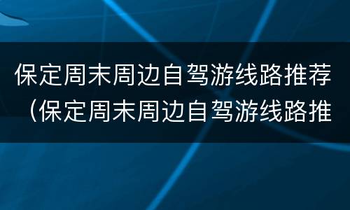 保定周末周边自驾游线路推荐（保定周末周边自驾游线路推荐图）