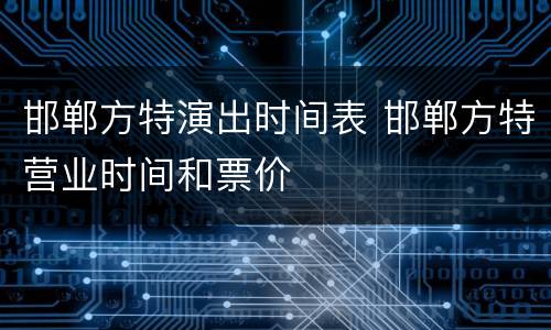 邯郸方特演出时间表 邯郸方特营业时间和票价