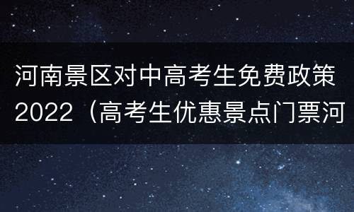 河南景区对中高考生免费政策2022（高考生优惠景点门票河南省）
