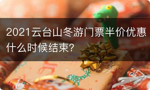2021云台山冬游门票半价优惠什么时候结束？