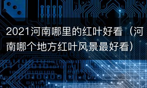 2021河南哪里的红叶好看（河南哪个地方红叶风景最好看）