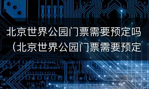 北京世界公园门票需要预定吗（北京世界公园门票需要预定吗）