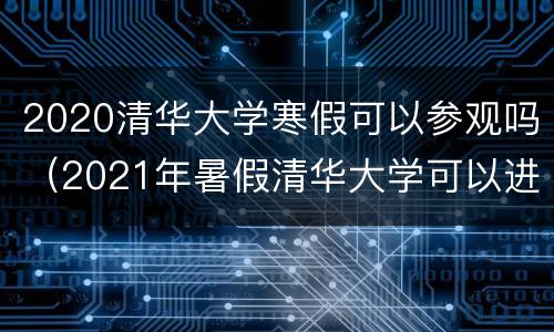 2020清华大学寒假可以参观吗（2021年暑假清华大学可以进去参观吗）