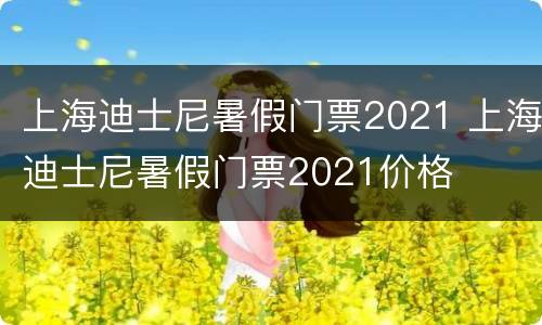 上海迪士尼暑假门票2021 上海迪士尼暑假门票2021价格
