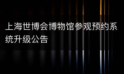 上海世博会博物馆参观预约系统升级公告