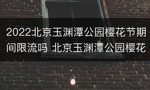 2022北京玉渊潭公园樱花节期间限流吗 北京玉渊潭公园樱花花期