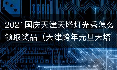 2021国庆天津天塔灯光秀怎么领取奖品（天津跨年元旦天塔灯光秀）