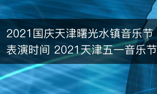 2021国庆天津曙光水镇音乐节表演时间 2021天津五一音乐节