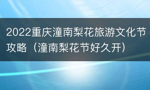 2022重庆潼南梨花旅游文化节攻略（潼南梨花节好久开）