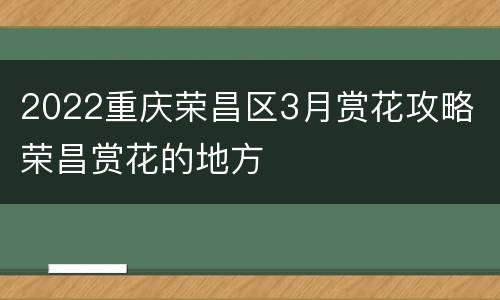 2022重庆荣昌区3月赏花攻略 荣昌赏花的地方