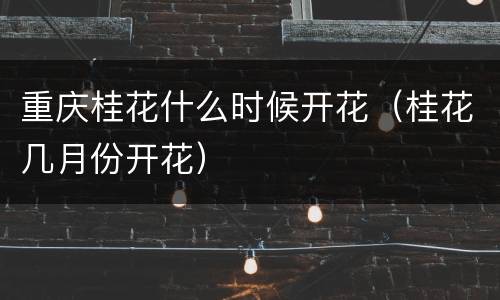 重庆桂花什么时候开花（桂花几月份开花）
