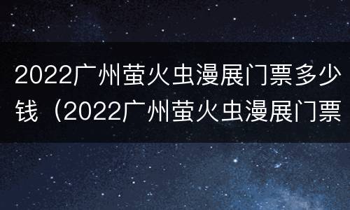 2022广州萤火虫漫展门票多少钱（2022广州萤火虫漫展门票多少钱啊）