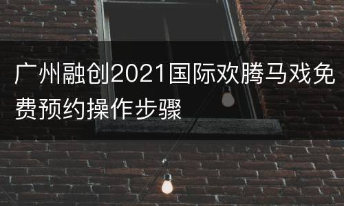广州融创2021国际欢腾马戏免费预约操作步骤