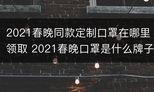 2021春晚同款定制口罩在哪里领取 2021春晚口罩是什么牌子